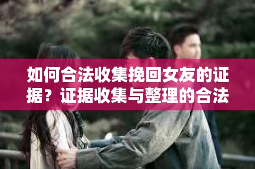 如何合法收集挽回女友的证据?证据收集与整理的合法策略怎么办? 如何合法收集挽回女友的证据?证据收集与整理的合法策略怎么办?