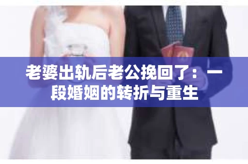 老婆出轨后老公挽回了：一段婚姻的转折与重生
