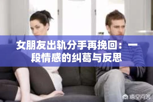 女朋友出轨分手再挽回：一段情感的纠葛与反思