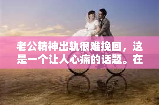 老公精神出轨很难挽回，这是一个让人心痛的话题。在婚姻生活中，当一方发现另一半精神出轨时，往往会产生强烈的痛苦和困惑。那么，面对这种情况，我们该如何应对呢？今天，就让我们一起来探讨一下这个问题。