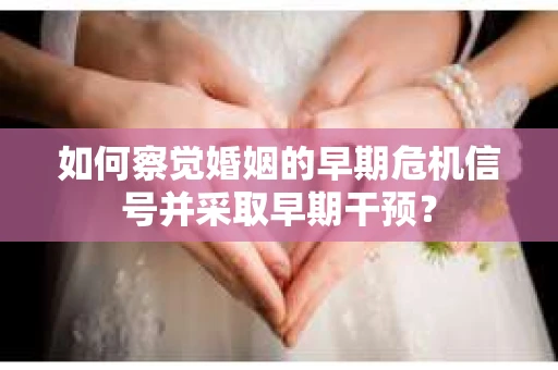 如何察觉婚姻的早期危机信号并采取早期干预？