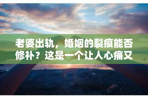 老婆出轨，婚姻的裂痕能否修补？这是一个让人心痛又充满疑惑的问题。在小说的世界里，这样的故事屡见不鲜，但现实中的我们，又该如何面对这样的困境呢？今天，就让我们一起来探讨一下，老婆出轨，婚姻能否挽回来。