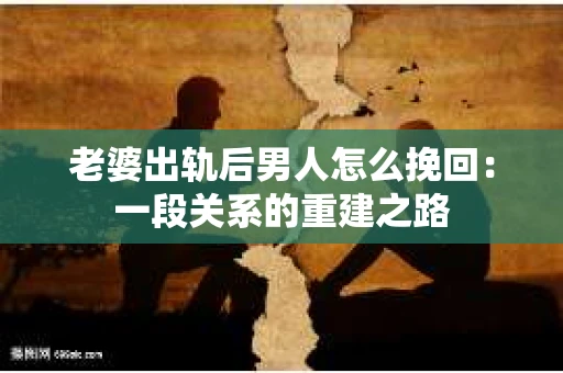 老婆出轨后男人怎么挽回：一段关系的重建之路