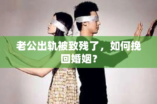 老公出轨被致残了，如何挽回婚姻？