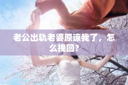 老公出轨老婆原谅我了，怎么挽回？