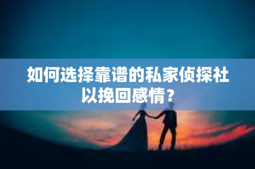 如何选择靠谱的私家侦探社以挽回感情? 如何选择靠谱的私家侦探社以挽回感情?