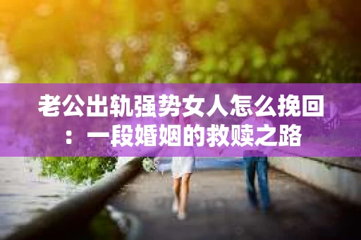 老公出轨强势女人怎么挽回：一段婚姻的救赎之路