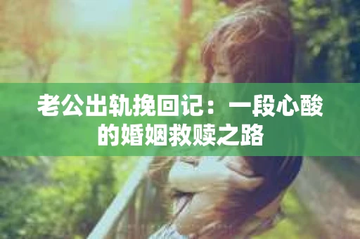 老公出轨挽回记：一段心酸的婚姻救赎之路