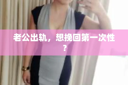 老公出轨,想挽回第一次性? 老公出轨,想挽回第一次性?