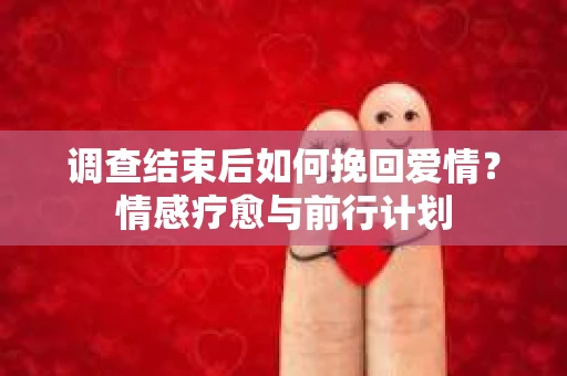 调查结束后如何挽回爱情?情感疗愈与前行计划 调查结束后如何挽回爱情?情感疗愈与前行计划