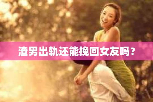 渣男出轨还能挽回女友吗？