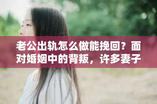老公出轨怎么做能挽回？面对婚姻中的背叛，许多妻子都会感到痛苦和无助。但请相信，无论情况多么棘手，都有可能找到解决问题的方法。以下是我根据多年律师经验，结合实际案例，为大家整理的一些挽回婚姻的建议。