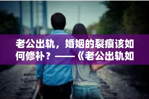 老公出轨，婚姻的裂痕该如何修补？——《老公出轨如何挽回的书》带你走出困境
