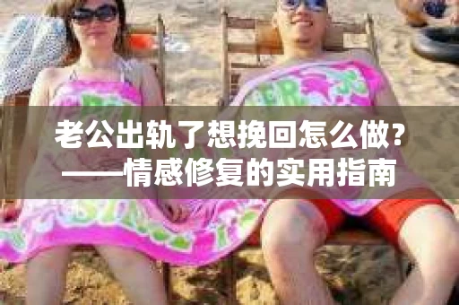 老公出轨了想挽回怎么做？——情感修复的实用指南
