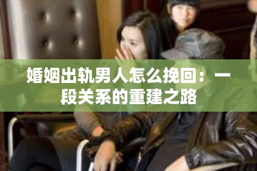 婚姻出轨男人怎么挽回：一段关系的重建之路