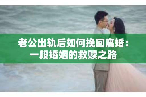 老公出轨后如何挽回离婚：一段婚姻的救赎之路