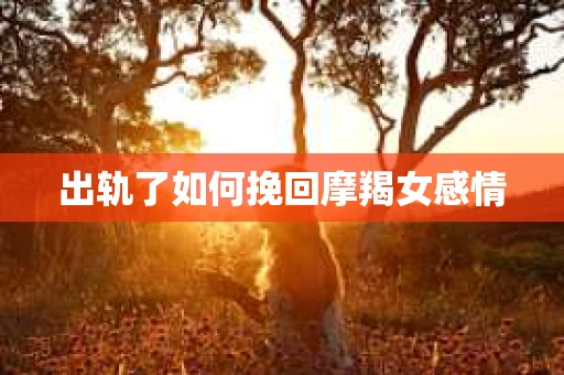 出轨了如何挽回摩羯女感情