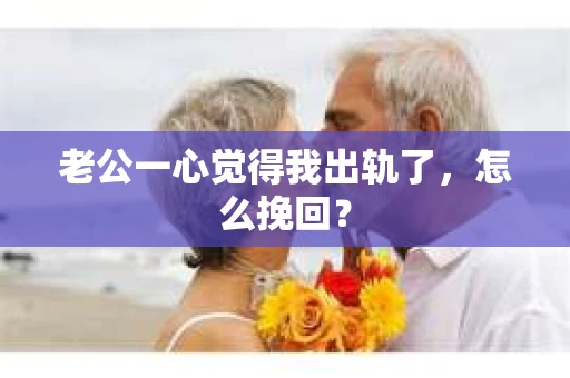 老公一心觉得我出轨了，怎么挽回？