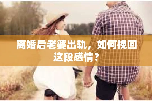 离婚后老婆出轨，如何挽回这段感情？