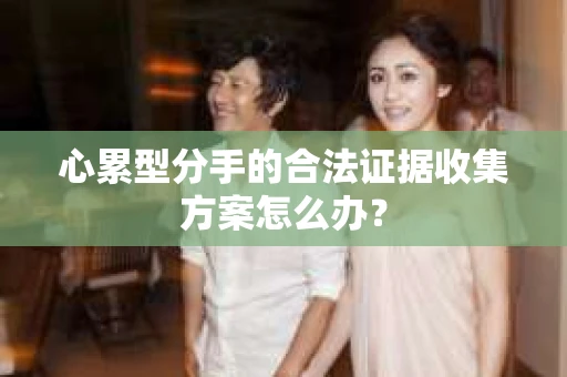心累型分手的合法证据收集方案怎么办? 心累型分手的合法证据收集方案怎么办?