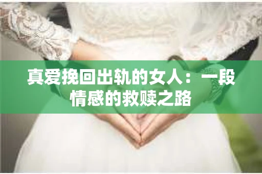 真爱挽回出轨的女人：一段情感的救赎之路