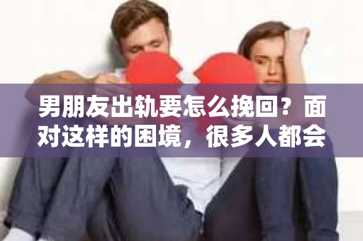 男朋友出轨要怎么挽回？面对这样的困境，很多人都会感到无助和痛苦。但请相信，无论情况多么复杂，总有解决问题的方法。今天，就让我来和大家聊聊，当男朋友出轨时，我们应该如何挽回这段感情。