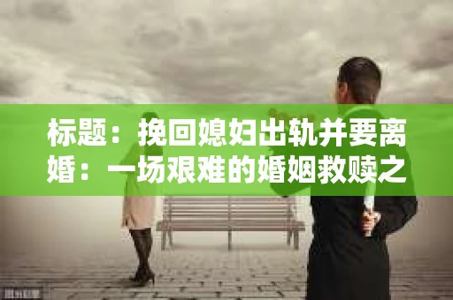 标题：挽回媳妇出轨并要离婚：一场艰难的婚姻救赎之路