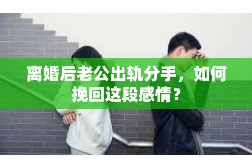 离婚后老公出轨分手，如何挽回这段感情？