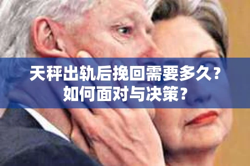天秤出轨后挽回需要多久?如何面对与决策? 天秤出轨后挽回需要多久?如何面对与决策?