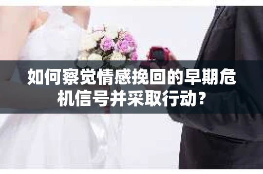 如何察觉情感挽回的早期危机信号并采取行动? 如何察觉情感挽回的早期危机信号并采取行动?