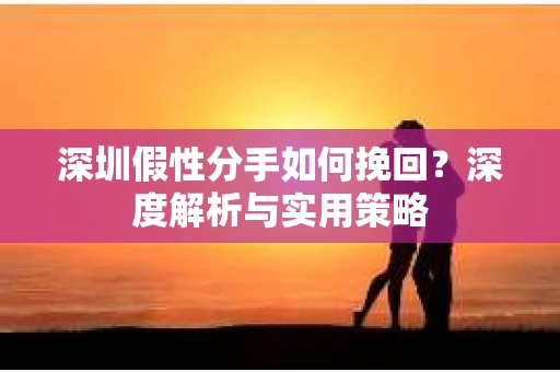 深圳假性分手如何挽回?深度解析与实用策略 深圳假性分手如何挽回?深度解析与实用策略