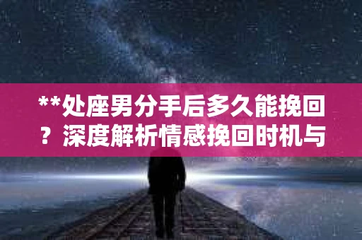**处座男分手后多久能挽回？深度解析情感挽回时机与策略**