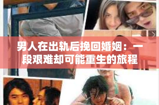 男人在出轨后挽回婚姻：一段艰难却可能重生的旅程
