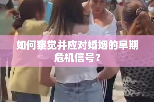 如何察觉并应对婚姻的早期危机信号？