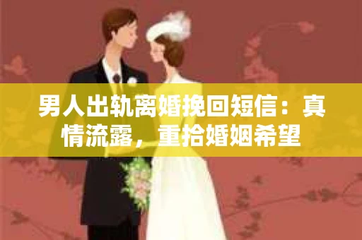 男人出轨离婚挽回短信：真情流露，重拾婚姻希望