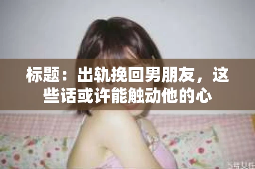 标题：出轨挽回男朋友，这些话或许能触动他的心