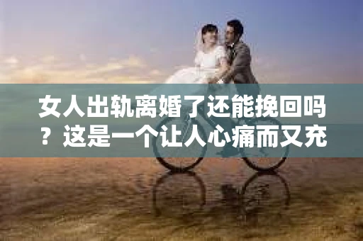 女人出轨离婚了还能挽回吗？这是一个让人心痛而又充满疑惑的问题。在这个充满变数的世界里，婚姻的稳固性似乎变得越来越脆弱。那么，当女人出轨导致离婚后，还有没有可能挽回这段婚姻呢？让我们一起来探讨这个问题。