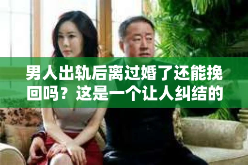 男人出轨后离过婚了还能挽回吗？这是一个让人纠结的问题。在这个充满变数的世界里，婚姻的稳固性似乎变得越来越难以保证。那么，当一个男人出轨后离婚了，他还有机会挽回这段婚姻吗？今天，我们就来探讨一下这个问题。