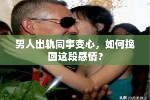 男人出轨同事变心，如何挽回这段感情？