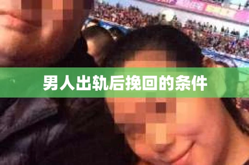 男人出轨后挽回的条件