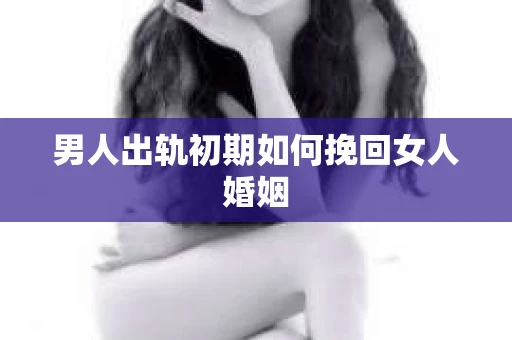 男人出轨初期如何挽回女人婚姻