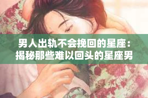 男人出轨不会挽回的星座：揭秘那些难以回头的星座男