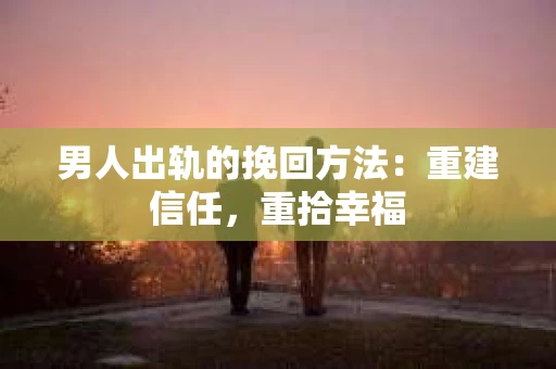 男人出轨的挽回方法：重建信任，重拾幸福