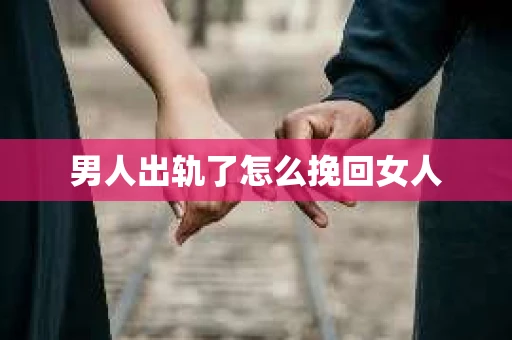 男人出轨了怎么挽回女人 男人出轨了怎么挽回女人