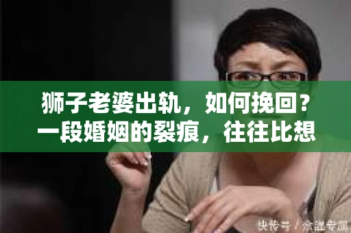 狮子老婆出轨，如何挽回？一段婚姻的裂痕，往往比想象中更难以修复。但面对这样的困境，我们仍可以尝试寻找解决问题的方法。以下，我将结合实际情况，分享一些关于如何挽回狮子老婆出轨的心得。