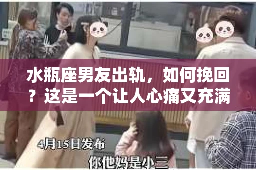 水瓶座男友出轨，如何挽回？这是一个让人心痛又充满挑战的问题。在爱情的世界里，我们总是希望找到那个对的人，但现实往往不尽如人意。今天，就让我们一起来探讨一下，当水瓶座男友出轨时，我们该如何挽回这段感情。