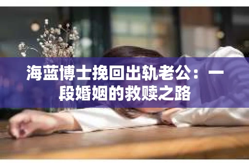 海蓝博士挽回出轨老公：一段婚姻的救赎之路