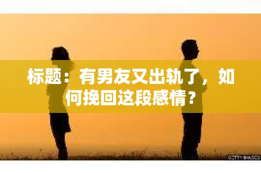 标题：有男友又出轨了，如何挽回这段感情？