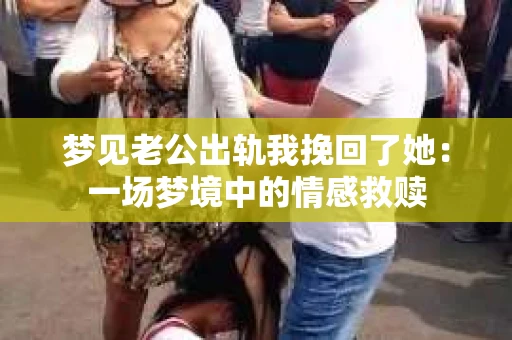 梦见老公出轨我挽回了她：一场梦境中的情感救赎