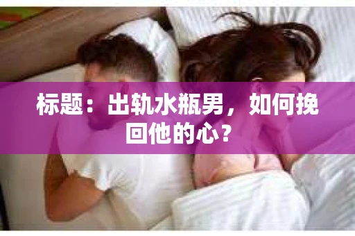 标题：出轨水瓶男，如何挽回他的心？